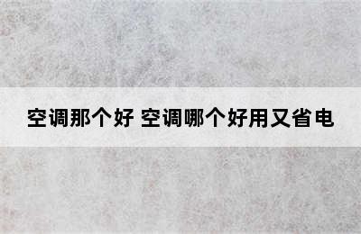 空调那个好 空调哪个好用又省电